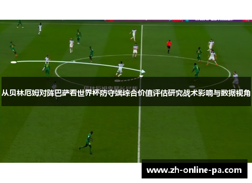从贝林厄姆对阵巴萨看世界杯防守端综合价值评估研究战术影响与数据视角