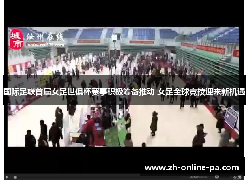 国际足联首届女足世俱杯赛事积极筹备推动 女足全球竞技迎来新机遇