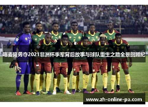 喀麦隆勇夺2021非洲杯季军背后故事与球队重生之路全景回顾纪