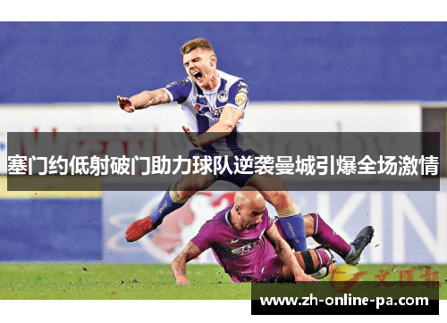 塞门约低射破门助力球队逆袭曼城引爆全场激情