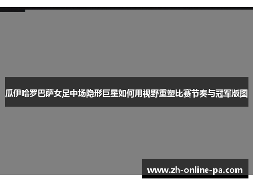 瓜伊哈罗巴萨女足中场隐形巨星如何用视野重塑比赛节奏与冠军版图