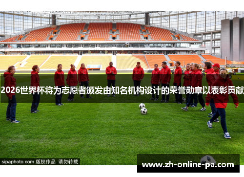 2026世界杯将为志愿者颁发由知名机构设计的荣誉勋章以表彰贡献