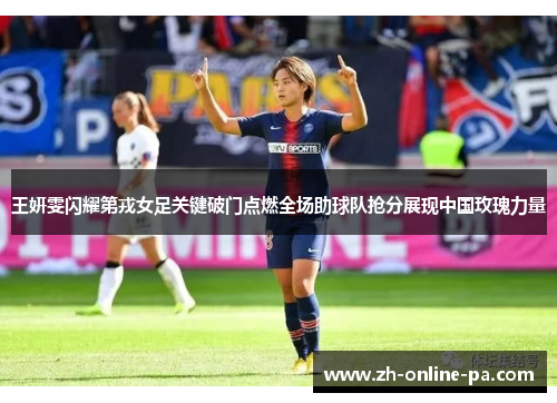 王妍雯闪耀第戎女足关键破门点燃全场助球队抢分展现中国玫瑰力量
